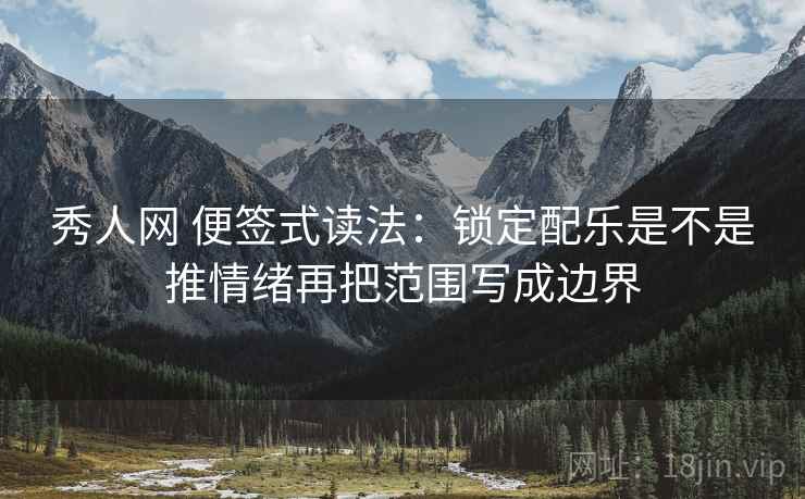 秀人网 便签式读法:锁定配乐是不是推情绪再把范围写成边界 第2张 秀人网 便签式读法:锁定配乐是不是推情绪再把范围写成边界 第2张