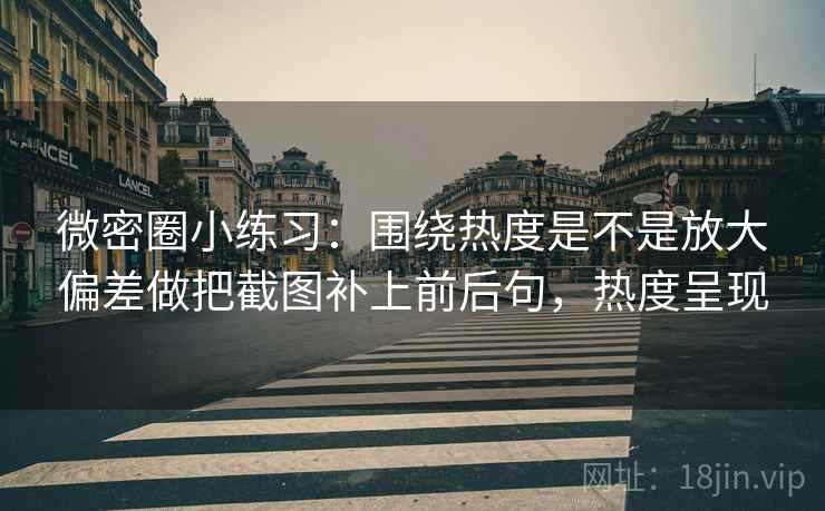 微密圈小练习:围绕热度是不是放大偏差做把截图补上前后句,热度呈现 第2张 微密圈小练习:围绕热度是不是放大偏差做把截图补上前后句,热度呈现 第2张