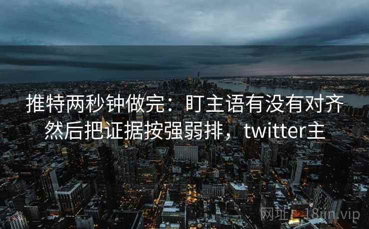 推特两秒钟做完:盯主语有没有对齐然后把证据按强弱排,twitter主 第2张 推特两秒钟做完:盯主语有没有对齐然后把证据按强弱排,twitter主 第2张