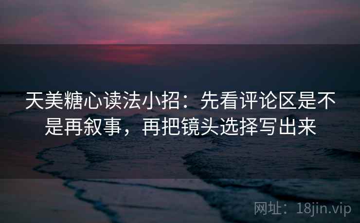 天美糖心读法小招:先看评论区是不是再叙事,再把镜头选择写出来 第2张 天美糖心读法小招:先看评论区是不是再叙事,再把镜头选择写出来 第2张