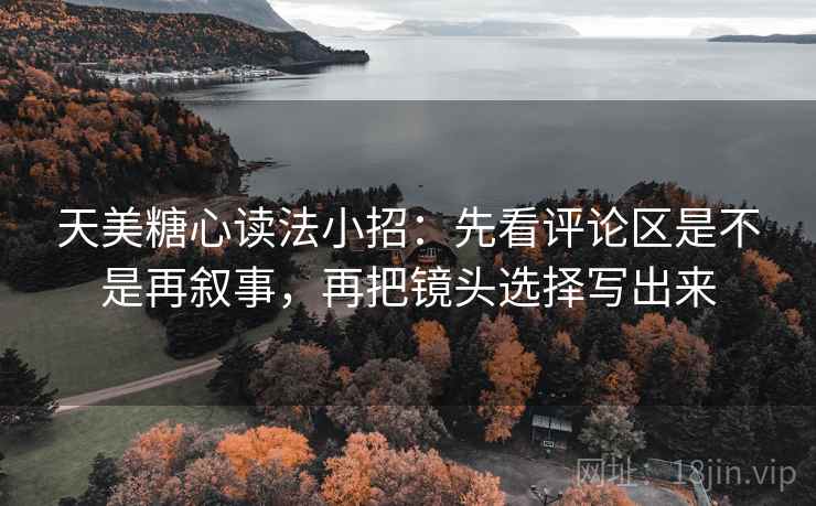 天美糖心读法小招：先看评论区是不是再叙事，再把镜头选择写出来