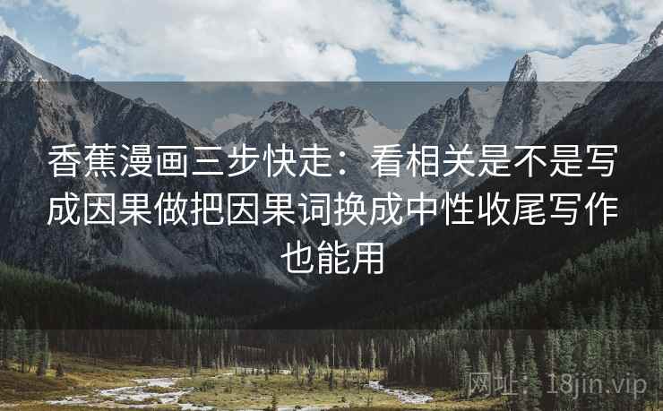 香蕉漫画三步快走：看相关是不是写成因果做把因果词换成中性收尾写作也能用