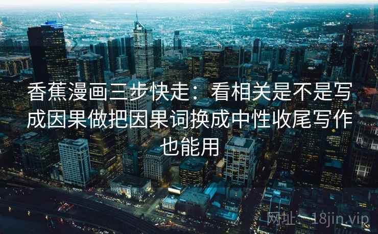 香蕉漫画三步快走:看相关是不是写成因果做把因果词换成中性收尾写作也能用 第2张 香蕉漫画三步快走:看相关是不是写成因果做把因果词换成中性收尾写作也能用 第2张