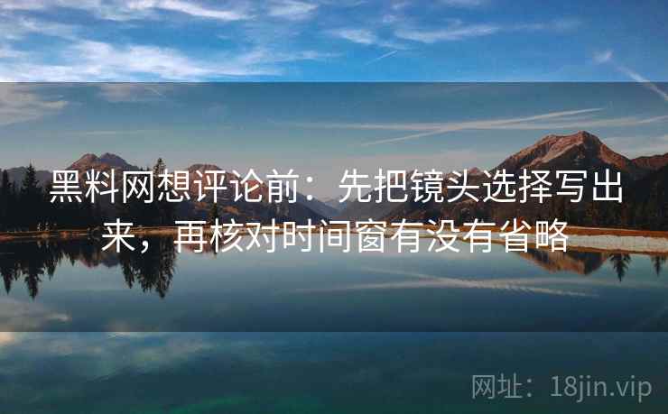 黑料网想评论前:先把镜头选择写出来,再核对时间窗有没有省略 第2张 黑料网想评论前:先把镜头选择写出来,再核对时间窗有没有省略 第2张