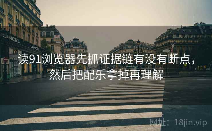 读91浏览器先抓证据链有没有断点，然后把配乐拿掉再理解