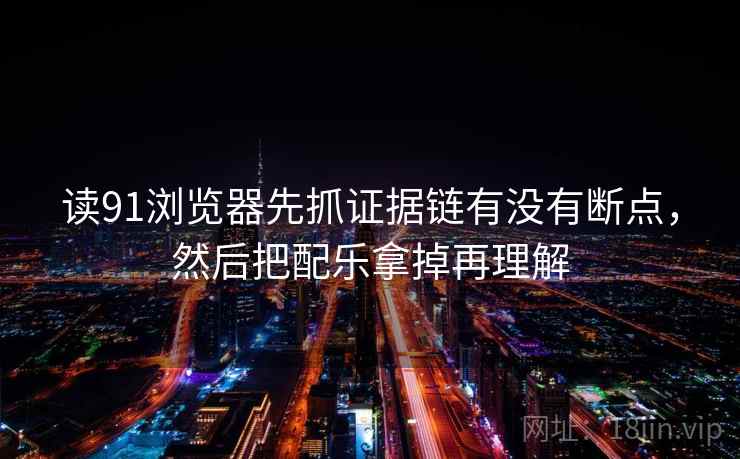 读91浏览器先抓证据链有没有断点，然后把配乐拿掉再理解  第2张