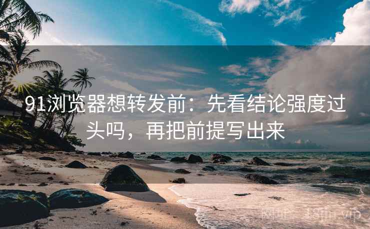 91浏览器想转发前:先看结论强度过头吗,再把前提写出来 第2张 91浏览器想转发前:先看结论强度过头吗,再把前提写出来 第2张