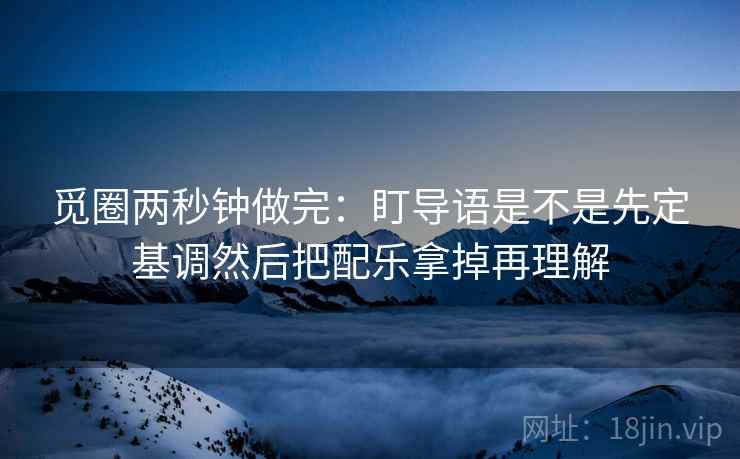 觅圈两秒钟做完:盯导语是不是先定基调然后把配乐拿掉再理解