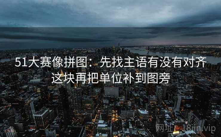 51大赛像拼图:先找主语有没有对齐这块再把单位补到图旁 第2张 51大赛像拼图:先找主语有没有对齐这块再把单位补到图旁 第2张