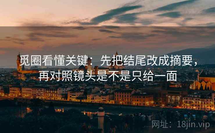 觅圈看懂关键:先把结尾改成摘要,再对照镜头是不是只给一面 第2张 觅圈看懂关键:先把结尾改成摘要,再对照镜头是不是只给一面 第2张