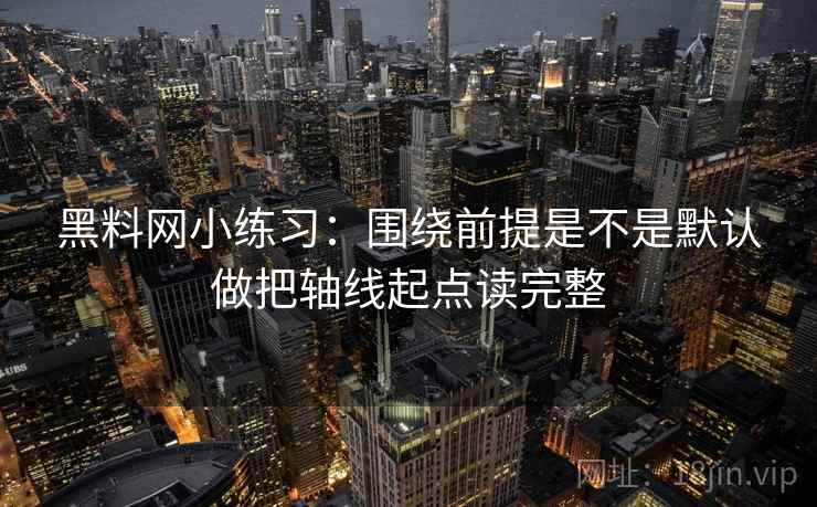 黑料网小练习：围绕前提是不是默认做把轴线起点读完整