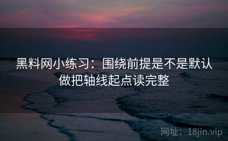 黑料网小练习:围绕前提是不是默认做把轴线起点读完整 第2张 黑料网小练习:围绕前提是不是默认做把轴线起点读完整 第2张