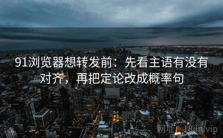 91浏览器想转发前:先看主语有没有对齐,再把定论改成概率句 第2张 91浏览器想转发前:先看主语有没有对齐,再把定论改成概率句 第2张