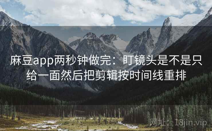 麻豆app两秒钟做完：盯镜头是不是只给一面然后把剪辑按时间线重排