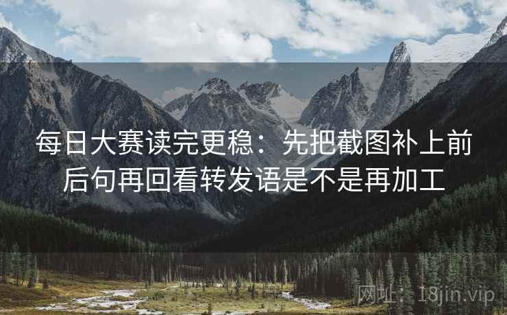每日大赛读完更稳:先把截图补上前后句再回看转发语是不是再加工 第2张 每日大赛读完更稳:先把截图补上前后句再回看转发语是不是再加工 第2张