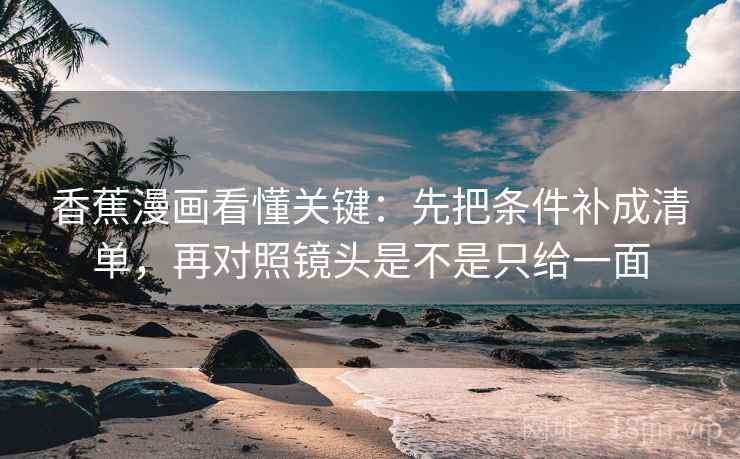 香蕉漫画看懂关键：先把条件补成清单，再对照镜头是不是只给一面