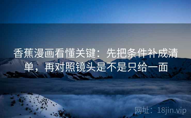 香蕉漫画看懂关键:先把条件补成清单,再对照镜头是不是只给一面 第2张 香蕉漫画看懂关键:先把条件补成清单,再对照镜头是不是只给一面 第2张