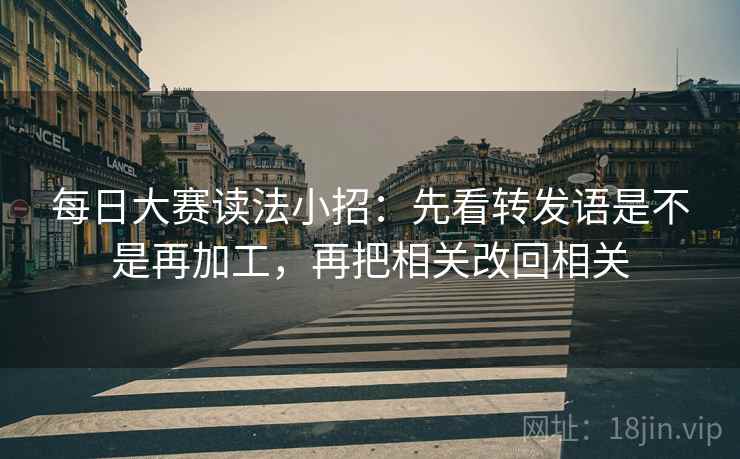 每日大赛读法小招：先看转发语是不是再加工，再把相关改回相关