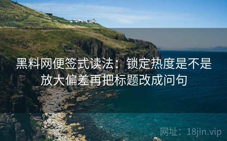 黑料网便签式读法:锁定热度是不是放大偏差再把标题改成问句 第2张 黑料网便签式读法:锁定热度是不是放大偏差再把标题改成问句 第2张
