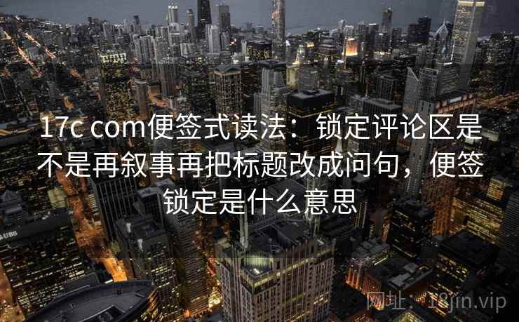 17c com便签式读法:锁定评论区是不是再叙事再把标题改成问句,便签锁定是什么意思