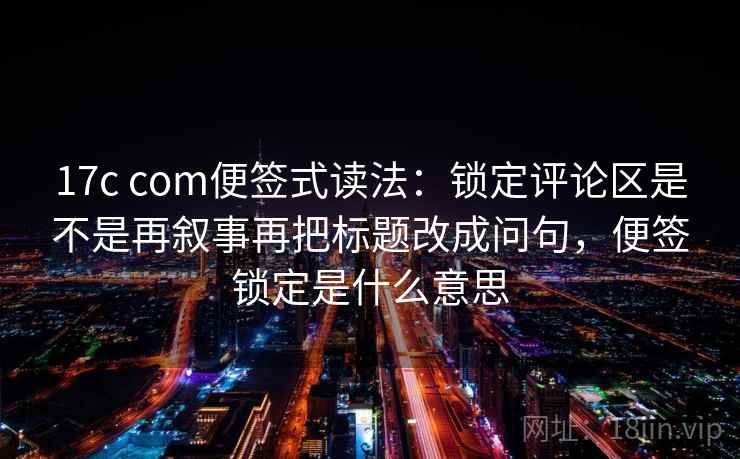 17c com便签式读法:锁定评论区是不是再叙事再把标题改成问句,便签锁定是什么意思 第2张 17c com便签式读法:锁定评论区是不是再叙事再把标题改成问句,便签锁定是什么意思 第2张