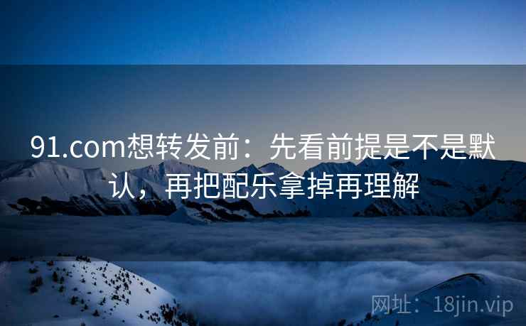 91.com想转发前:先看前提是不是默认,再把配乐拿掉再理解 第2张 91.com想转发前:先看前提是不是默认,再把配乐拿掉再理解 第2张