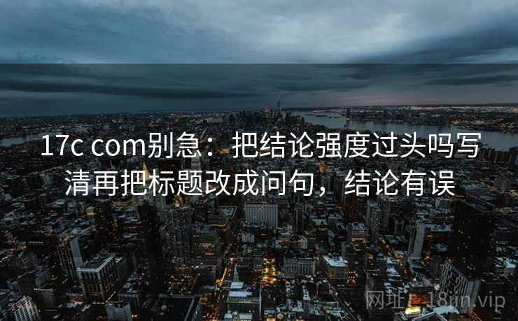 17c com别急:把结论强度过头吗写清再把标题改成问句,结论有误
