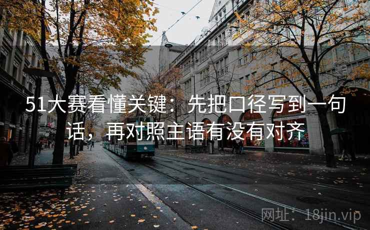 51大赛看懂关键:先把口径写到一句话,再对照主语有没有对齐 第2张 51大赛看懂关键:先把口径写到一句话,再对照主语有没有对齐 第2张