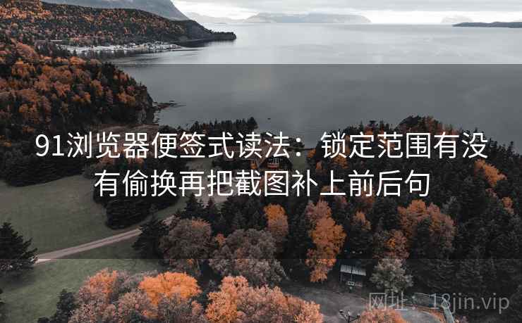 91浏览器便签式读法:锁定范围有没有偷换再把截图补上前后句 第2张 91浏览器便签式读法:锁定范围有没有偷换再把截图补上前后句 第2张