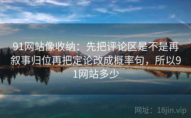 91网站像收纳:先把评论区是不是再叙事归位再把定论改成概率句,所以91网站多少 第2张 91网站像收纳:先把评论区是不是再叙事归位再把定论改成概率句,所以91网站多少 第2张