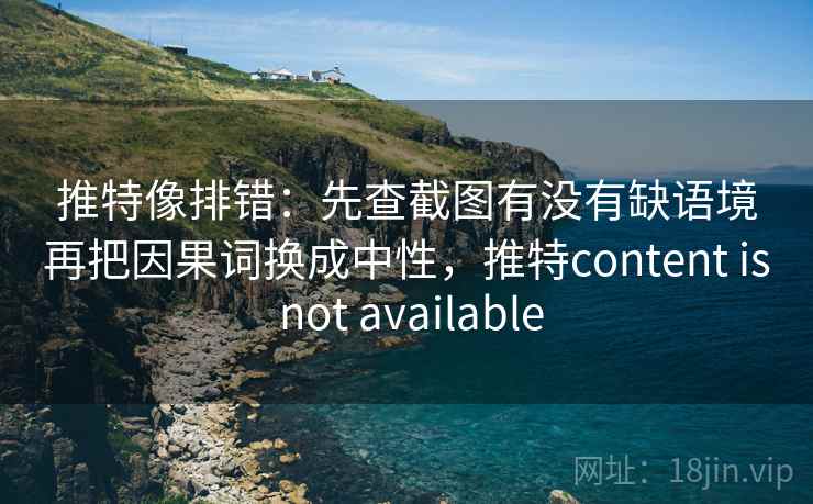 推特像排错:先查截图有没有缺语境再把因果词换成中性,推特content is not available