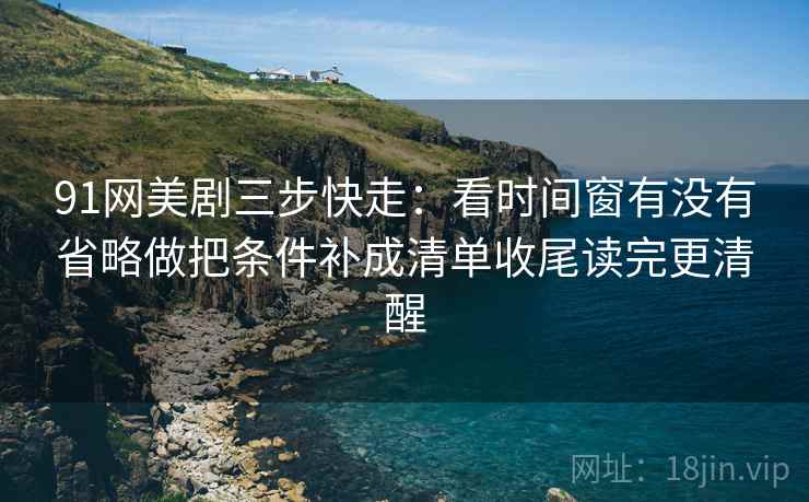 91网美剧三步快走:看时间窗有没有省略做把条件补成清单收尾读完更清醒 第2张 91网美剧三步快走:看时间窗有没有省略做把条件补成清单收尾读完更清醒 第2张