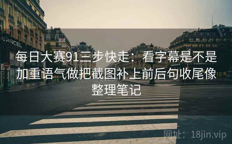 每日大赛91三步快走：看字幕是不是加重语气做把截图补上前后句收尾像整理笔记