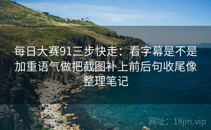 每日大赛91三步快走:看字幕是不是加重语气做把截图补上前后句收尾像整理笔记 第2张 每日大赛91三步快走:看字幕是不是加重语气做把截图补上前后句收尾像整理笔记 第2张
