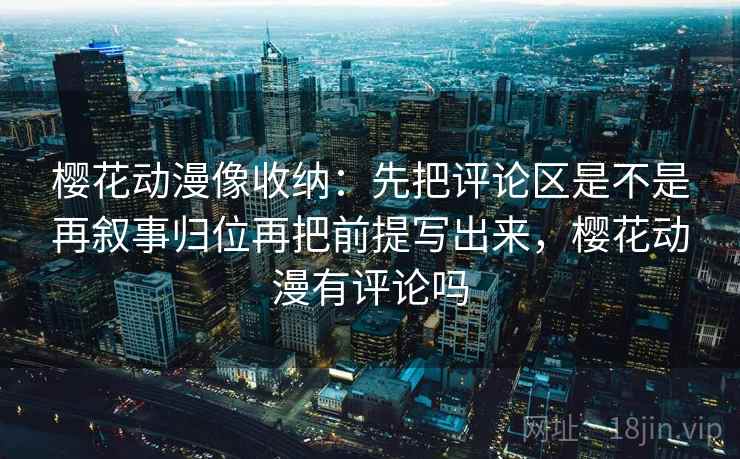 樱花动漫像收纳:先把评论区是不是再叙事归位再把前提写出来,樱花动漫有评论吗