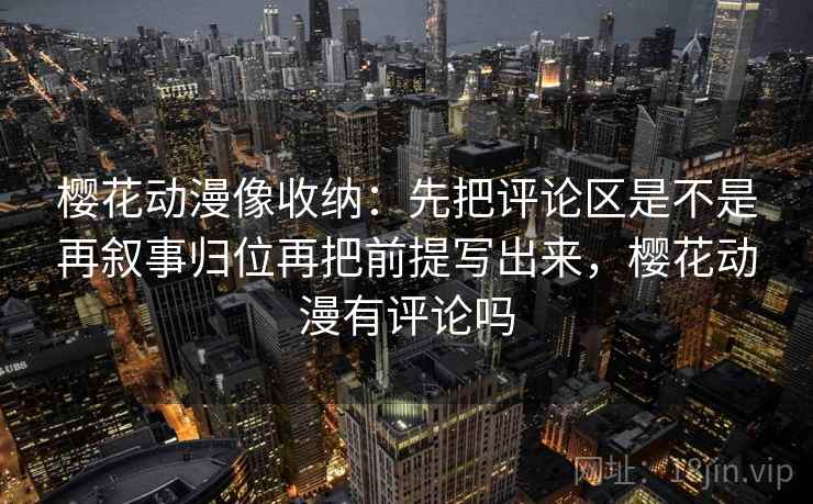 樱花动漫像收纳:先把评论区是不是再叙事归位再把前提写出来,樱花动漫有评论吗 第2张 樱花动漫像收纳:先把评论区是不是再叙事归位再把前提写出来,樱花动漫有评论吗 第2张