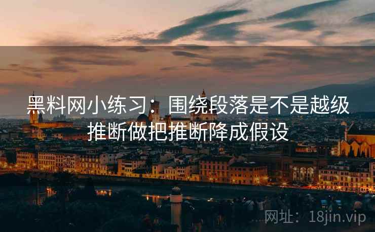 黑料网小练习:围绕段落是不是越级推断做把推断降成假设 第2张 黑料网小练习:围绕段落是不是越级推断做把推断降成假设 第2张