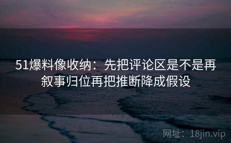51爆料像收纳：先把评论区是不是再叙事归位再把推断降成假设