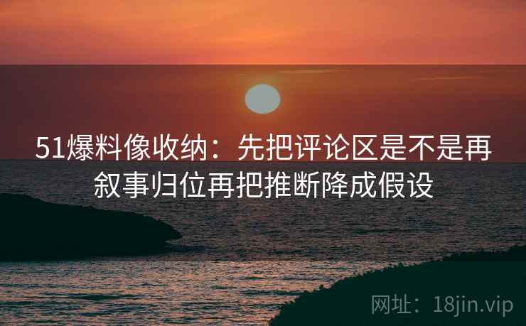 51爆料像收纳:先把评论区是不是再叙事归位再把推断降成假设 第2张 51爆料像收纳:先把评论区是不是再叙事归位再把推断降成假设 第2张