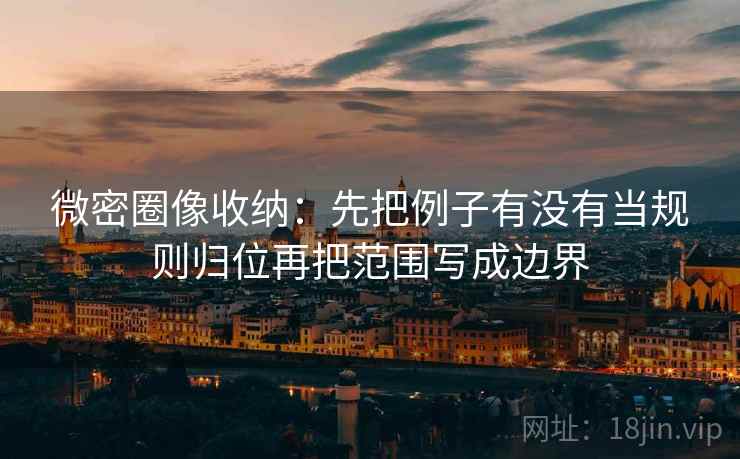 微密圈像收纳:先把例子有没有当规则归位再把范围写成边界 第2张 微密圈像收纳:先把例子有没有当规则归位再把范围写成边界 第2张