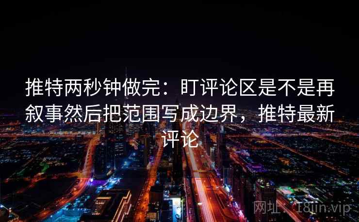 推特两秒钟做完：盯评论区是不是再叙事然后把范围写成边界，推特最新评论