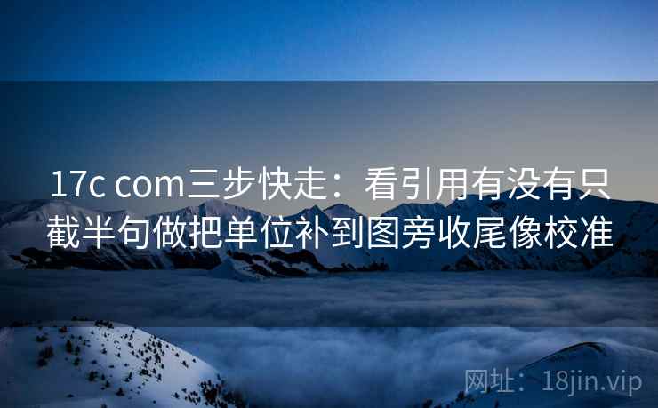 17c com三步快走:看引用有没有只截半句做把单位补到图旁收尾像校准 第2张 17c com三步快走:看引用有没有只截半句做把单位补到图旁收尾像校准 第2张