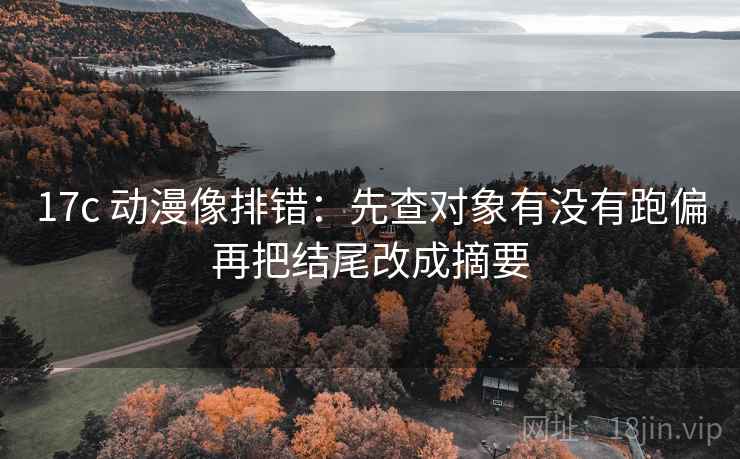17c 动漫像排错：先查对象有没有跑偏再把结尾改成摘要