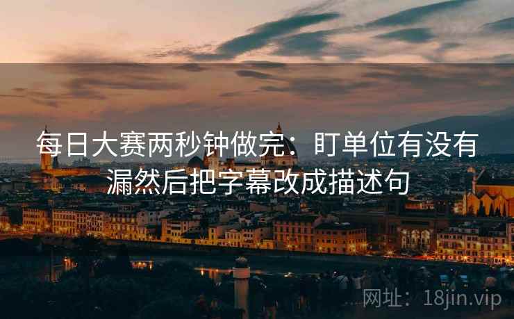 每日大赛两秒钟做完:盯单位有没有漏然后把字幕改成描述句 第2张 每日大赛两秒钟做完:盯单位有没有漏然后把字幕改成描述句 第2张