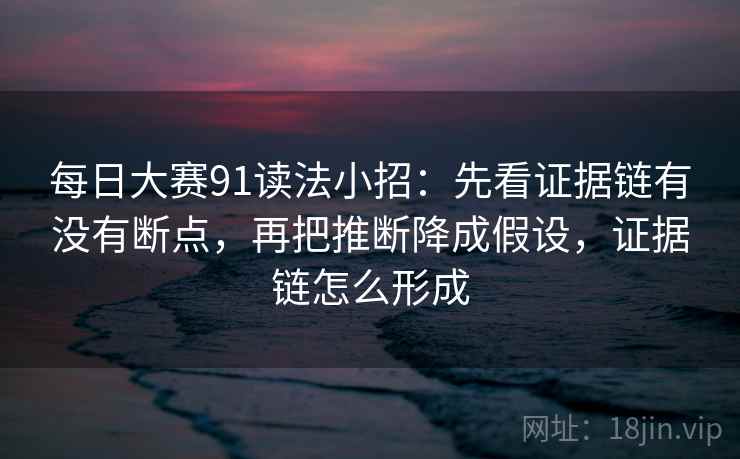 每日大赛91读法小招:先看证据链有没有断点,再把推断降成假设,证据链怎么形成 第2张 每日大赛91读法小招:先看证据链有没有断点,再把推断降成假设,证据链怎么形成 第2张