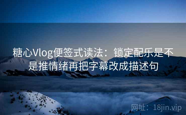 糖心Vlog便签式读法：锁定配乐是不是推情绪再把字幕改成描述句