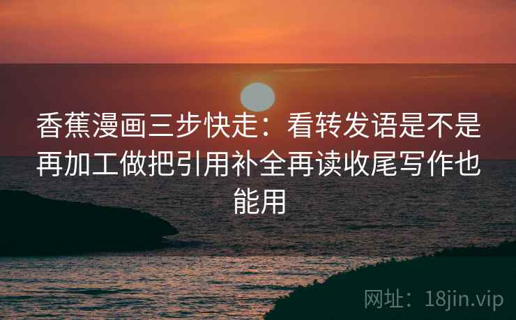 香蕉漫画三步快走:看转发语是不是再加工做把引用补全再读收尾写作也能用 第2张 香蕉漫画三步快走:看转发语是不是再加工做把引用补全再读收尾写作也能用 第2张