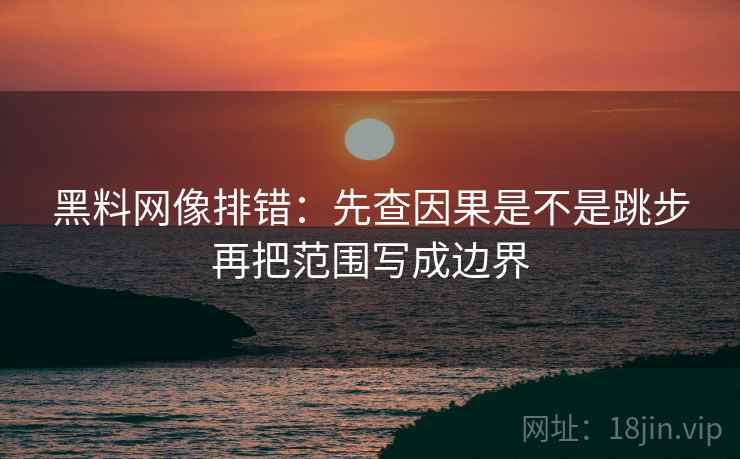 黑料网像排错:先查因果是不是跳步再把范围写成边界 第2张 黑料网像排错:先查因果是不是跳步再把范围写成边界 第2张