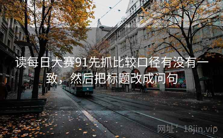读每日大赛91先抓比较口径有没有一致,然后把标题改成问句 第2张 读每日大赛91先抓比较口径有没有一致,然后把标题改成问句 第2张