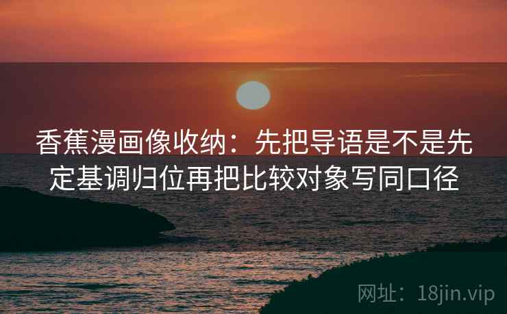 香蕉漫画像收纳:先把导语是不是先定基调归位再把比较对象写同口径 第2张 香蕉漫画像收纳:先把导语是不是先定基调归位再把比较对象写同口径 第2张